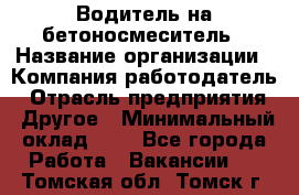 Водитель на бетоносмеситель › Название организации ­ Компания-работодатель › Отрасль предприятия ­ Другое › Минимальный оклад ­ 1 - Все города Работа » Вакансии   . Томская обл.,Томск г.